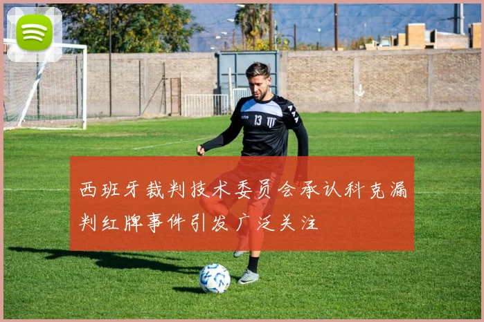 西班牙裁判技术委员会承认科克漏判红牌事件引发广泛关注