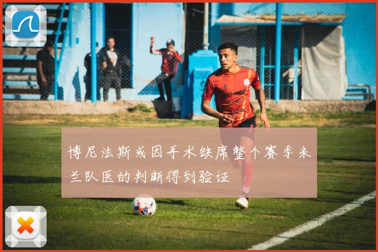 博尼法斯或因手术缺席整个赛季米兰队医的判断得到验证