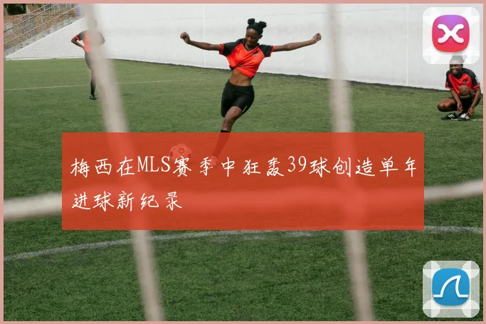 梅西在MLS赛季中狂轰39球创造单年进球新纪录