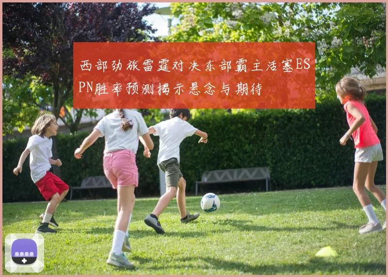 西部劲旅雷霆对决东部霸主活塞ESPN胜率预测揭示悬念与期待