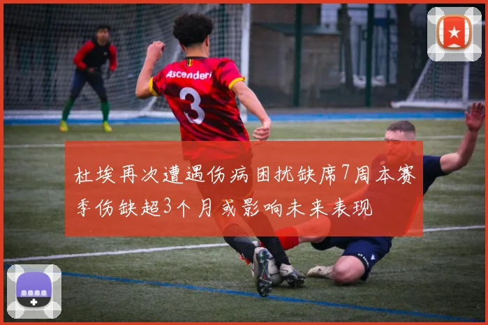 杜埃再次遭遇伤病困扰缺席7周本赛季伤缺超3个月或影响未来表现