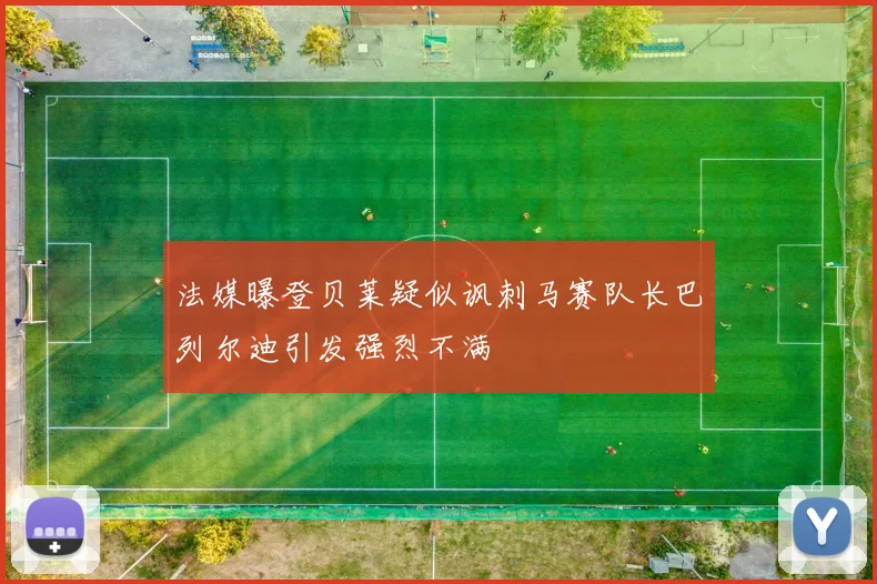 法媒曝登贝莱疑似讽刺马赛队长巴列尔迪引发强烈不满