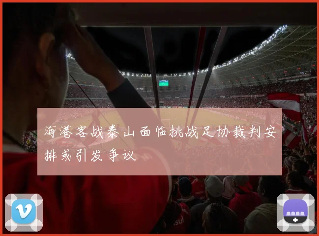 海港客战泰山面临挑战足协裁判安排或引发争议
