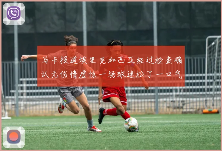 马卡报道埃里克加西亚经过检查确认无伤情虚惊一场球迷松了一口气