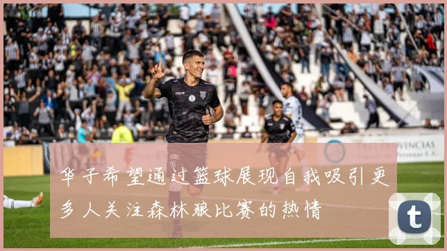 华子希望通过篮球展现自我吸引更多人关注森林狼比赛的热情