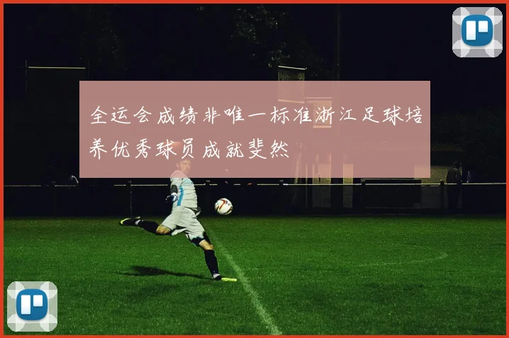 全运会成绩非唯一标准浙江足球培养优秀球员成就斐然