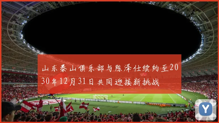 山东泰山俱乐部与陈泽仕续约至2030年12月31日共同迎接新挑战