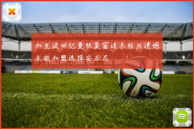 加克波回忆曼联夏窗追求经历遗憾未能加盟选择安东尼