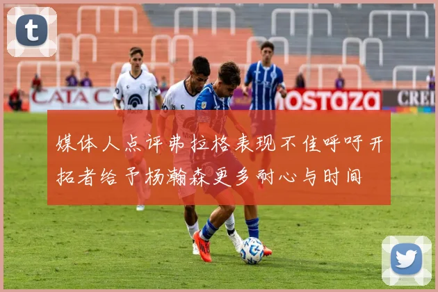媒体人点评弗拉格表现不佳呼吁开拓者给予杨瀚森更多耐心与时间
