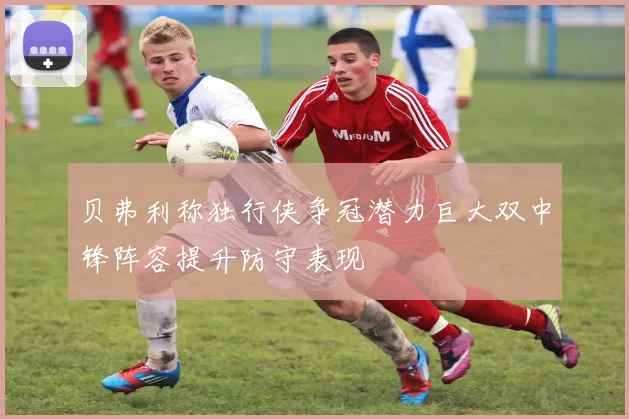 贝弗利称独行侠争冠潜力巨大双中锋阵容提升防守表现