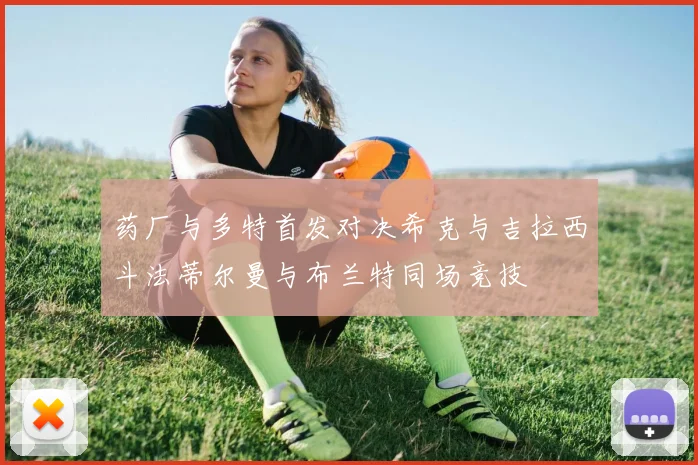 药厂与多特首发对决希克与吉拉西斗法蒂尔曼与布兰特同场竞技