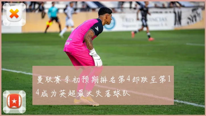 曼联赛季初预期排名第4却跌至第14成为英超最大失落球队