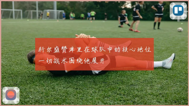 科尔盛赞库里在球队中的核心地位一切战术围绕他展开
