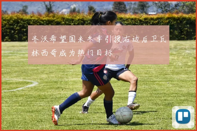 齐沃希望国米冬季引援右边后卫瓦林西奇成为热门目标