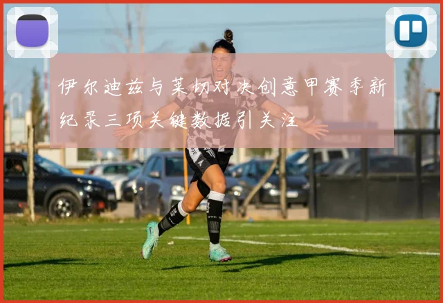 伊尔迪兹与莱切对决创意甲赛季新纪录三项关键数据引关注