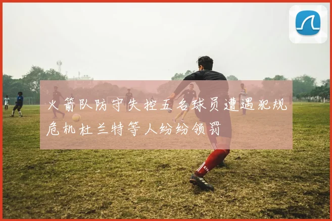 火箭队防守失控五名球员遭遇犯规危机杜兰特等人纷纷领罚
