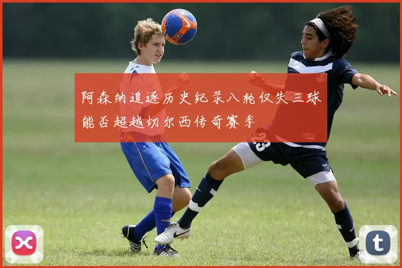 阿森纳追逐历史纪录八轮仅失三球能否超越切尔西传奇赛季
