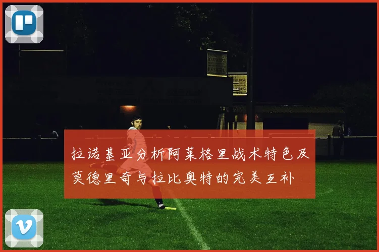 拉诺基亚分析阿莱格里战术特色及莫德里奇与拉比奥特的完美互补