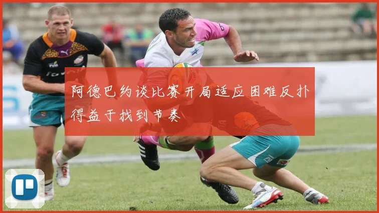 阿德巴约谈比赛开局适应困难反扑得益于找到节奏