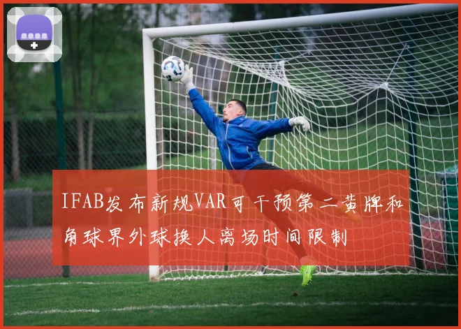 IFAB发布新规VAR可干预第二黄牌和角球界外球换人离场时间限制