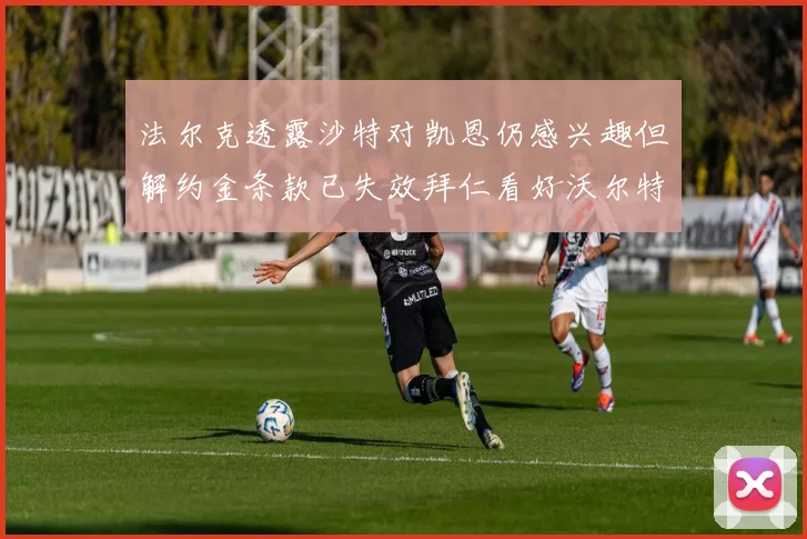 法尔克透露沙特对凯恩仍感兴趣但解约金条款已失效拜仁看好沃尔特马德