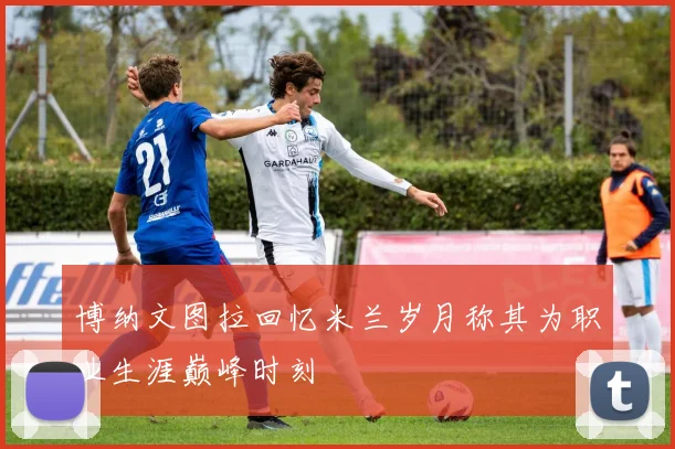 博纳文图拉回忆米兰岁月称其为职业生涯巅峰时刻