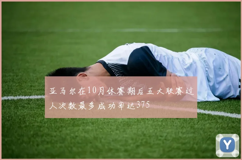亚马尔在10月休赛期后五大联赛过人次数最多成功率达375