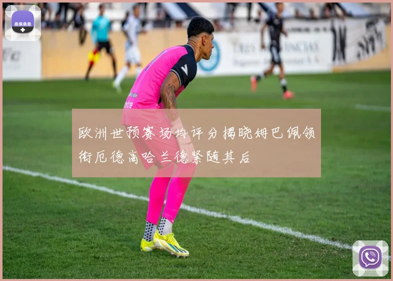 欧洲世预赛场均评分揭晓姆巴佩领衔厄德高哈兰德紧随其后