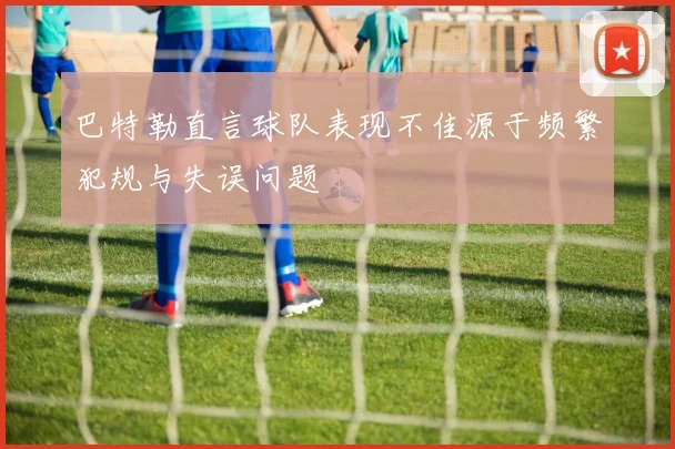 巴特勒直言球队表现不佳源于频繁犯规与失误问题