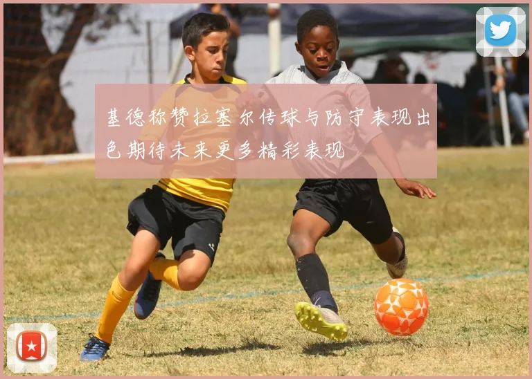 基德称赞拉塞尔传球与防守表现出色期待未来更多精彩表现