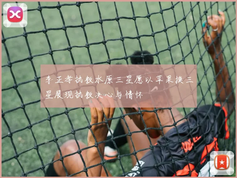 李正孝执教水原三星愿以苹果换三星展现执教决心与情怀