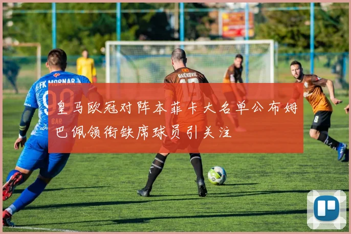 皇马欧冠对阵本菲卡大名单公布姆巴佩领衔缺席球员引关注