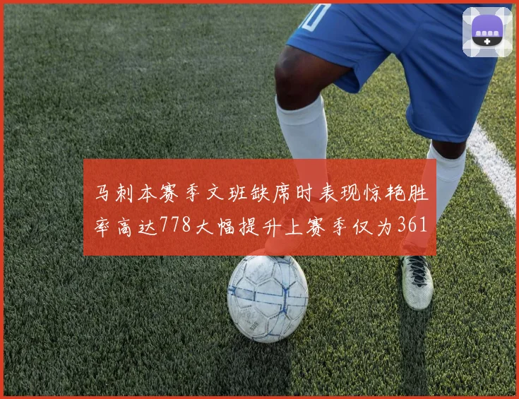 马刺本赛季文班缺席时表现惊艳胜率高达778大幅提升上赛季仅为361
