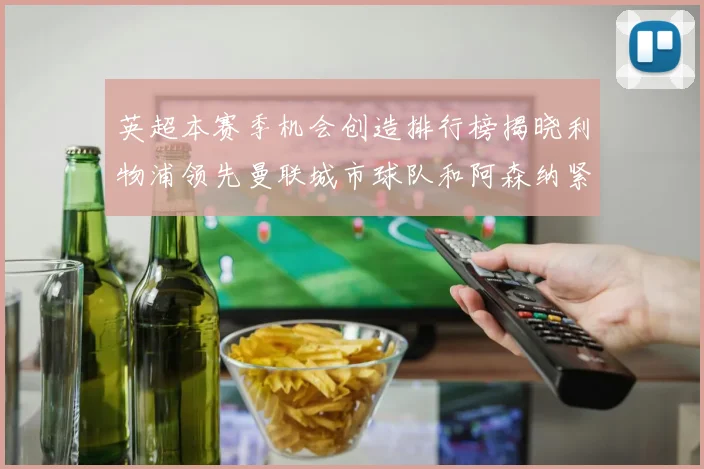 英超本赛季机会创造排行榜揭晓利物浦领先曼联城市球队和阿森纳紧随其后