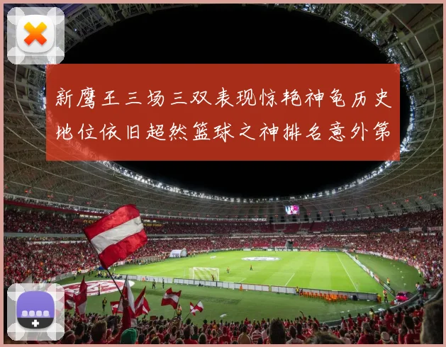 新鹰王三场三双表现惊艳神龟历史地位依旧超然篮球之神排名意外第三