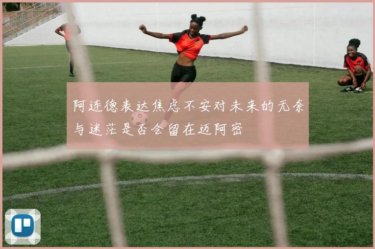 阿连德表达焦虑不安对未来的无奈与迷茫是否会留在迈阿密