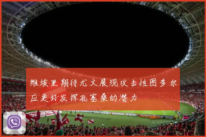 维埃里期待尤文展现攻击性图多尔应更好发挥孔塞桑的潜力