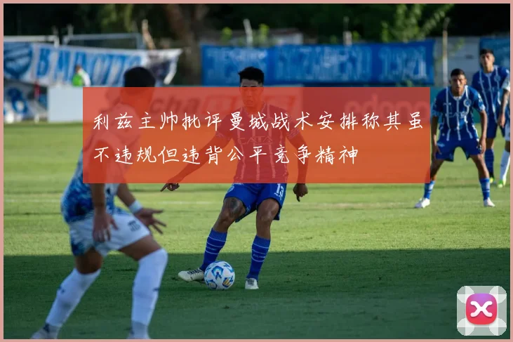 利兹主帅批评曼城战术安排称其虽不违规但违背公平竞争精神