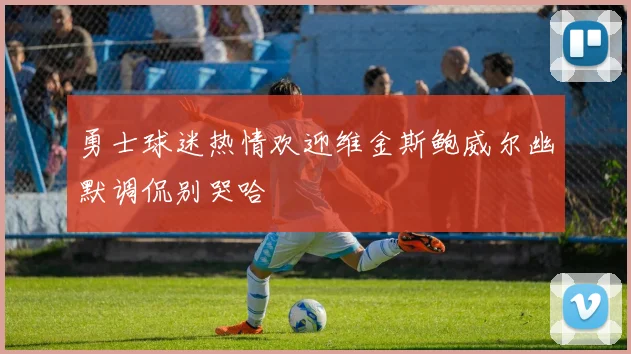 勇士球迷热情欢迎维金斯鲍威尔幽默调侃别哭哈