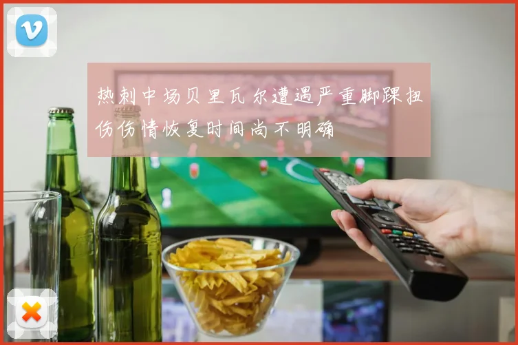 热刺中场贝里瓦尔遭遇严重脚踝扭伤伤情恢复时间尚不明确