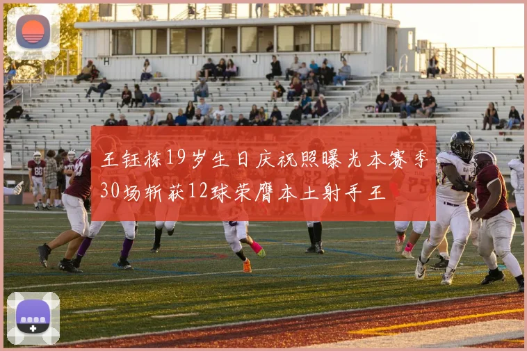 王钰栋19岁生日庆祝照曝光本赛季30场斩获12球荣膺本土射手王