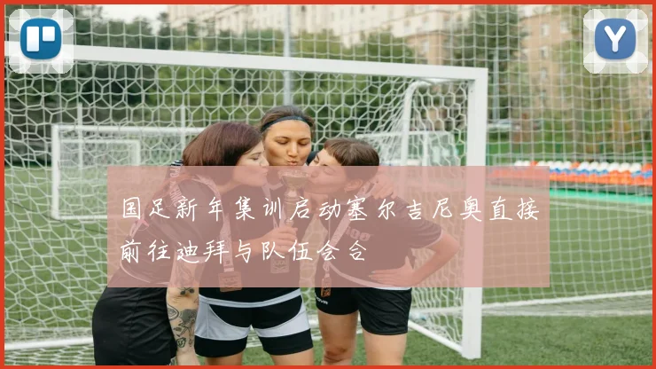 国足新年集训启动塞尔吉尼奥直接前往迪拜与队伍会合