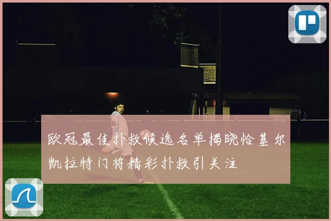 欧冠最佳扑救候选名单揭晓恰基尔凯拉特门将精彩扑救引关注