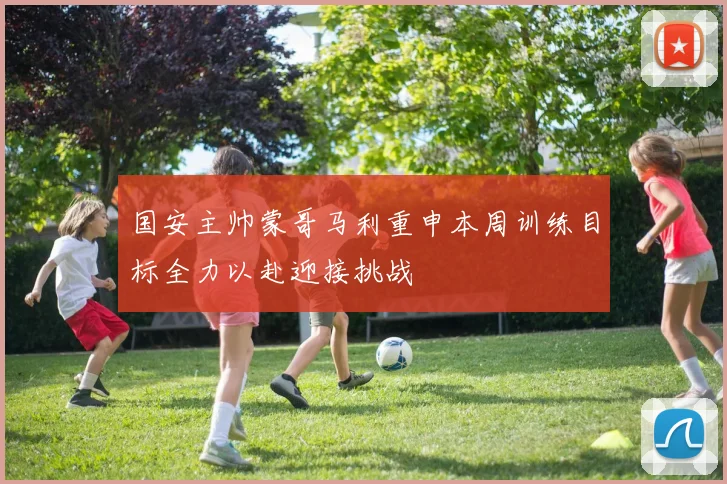 国安主帅蒙哥马利重申本周训练目标全力以赴迎接挑战