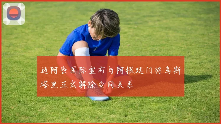 迈阿密国际宣布与阿根廷门将乌斯塔里正式解除合同关系