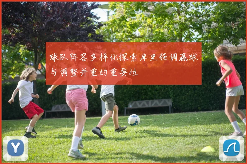 球队阵容多样化探索库里强调赢球与调整并重的重要性