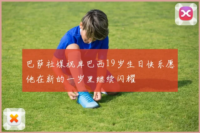 巴萨社媒祝库巴西19岁生日快乐愿他在新的一岁里继续闪耀