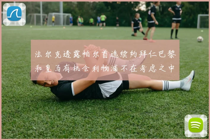 法尔克透露帕尔首选续约拜仁巴黎和皇马有机会利物浦不在考虑之中