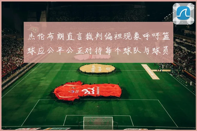 杰伦布朗直言裁判偏袒现象呼吁篮球应公平公正对待每个球队与球员
