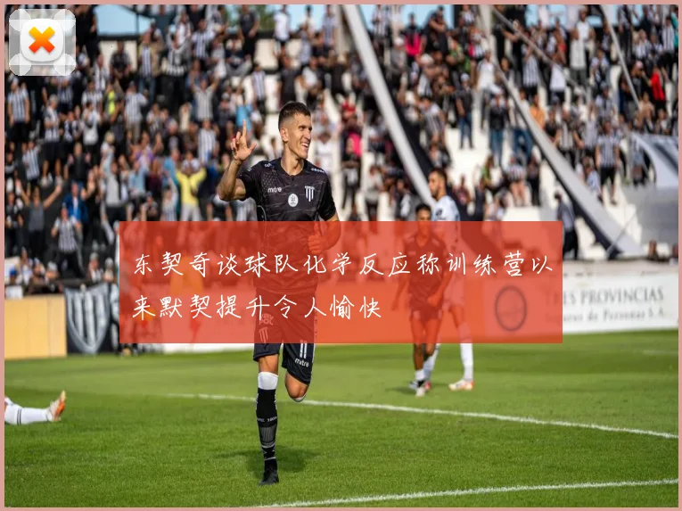 东契奇谈球队化学反应称训练营以来默契提升令人愉快